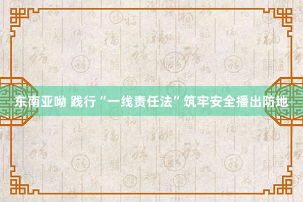 东南亚呦 践行“一线责任法”筑牢安全播出防地