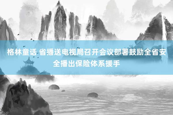 格林童话 省播送电视局召开会议部署鼓励全省安全播出保险体系援手