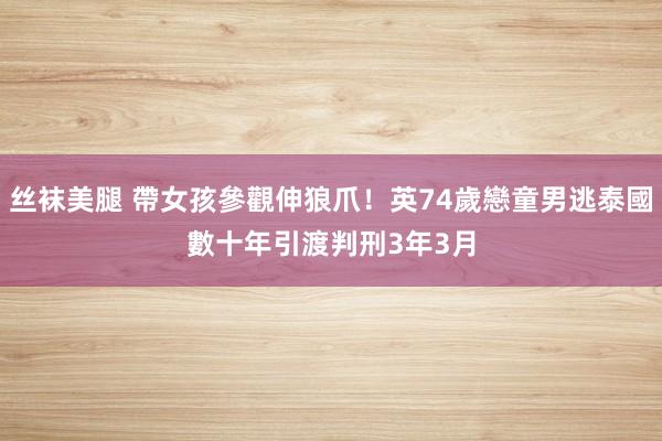 丝袜美腿 帶女孩參觀伸狼爪！英74歲戀童男逃泰國數十年　引渡判刑3年3月