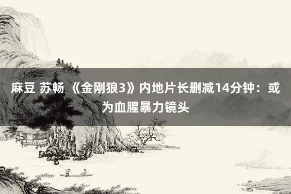 麻豆 苏畅 《金刚狼3》内地片长删减14分钟：或为血腥暴力镜头