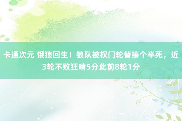 卡通次元 饿狼回生！狼队被权门轮替揍个半死，近3轮不败狂啃5分此前8轮1分