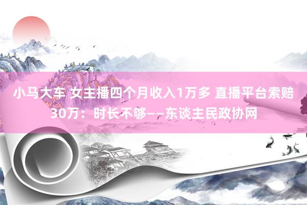 小马大车 女主播四个月收入1万多 直播平台索赔30万：时长不够——东谈主民政协网