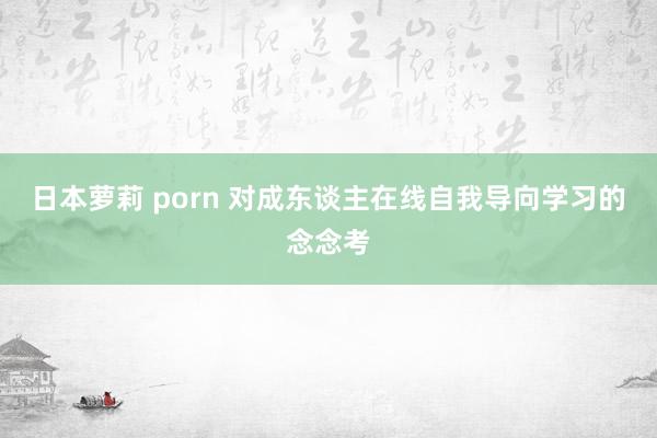 日本萝莉 porn 对成东谈主在线自我导向学习的念念考