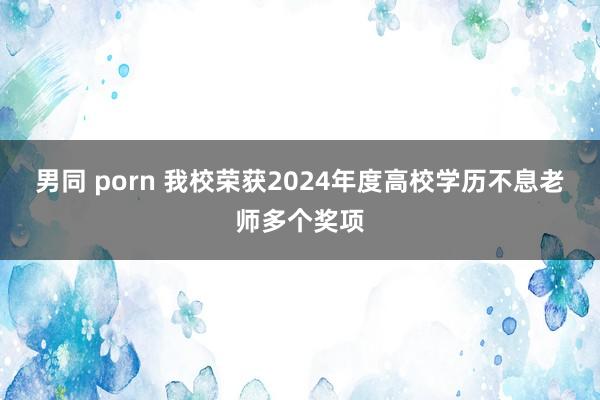 男同 porn 我校荣获2024年度高校学历不息老师多个奖项