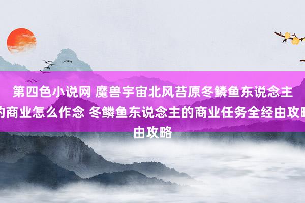 第四色小说网 魔兽宇宙北风苔原冬鳞鱼东说念主的商业怎么作念 冬鳞鱼东说念主的商业任务全经由攻略