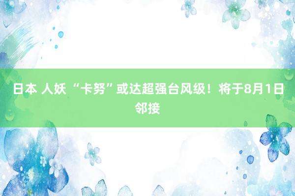 日本 人妖 “卡努”或达超强台风级！将于8月1日邻接