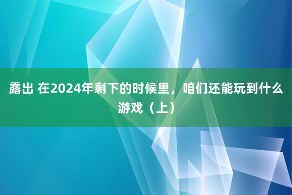 露出 在2024年剩下的时候里，咱们还能玩到什么游戏（上）