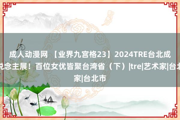 成人动漫网 【业界九宫格23】2024TRE台北成东说念主展！百位女优皆聚台湾省（下）|tre|艺术家|台北市