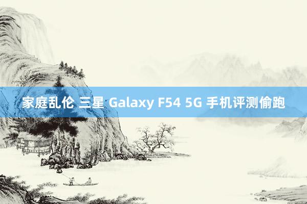 家庭乱伦 三星 Galaxy F54 5G 手机评测偷跑