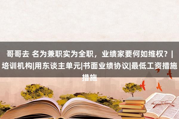 哥哥去 名为兼职实为全职，业绩家要何如维权？|培训机构|用东谈主单元|书面业绩协议|最低工资措施