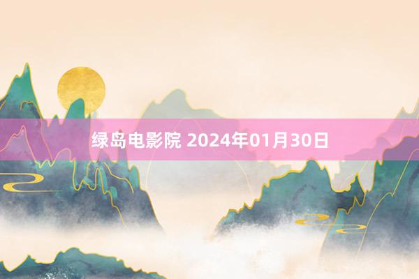 绿岛电影院 2024年01月30日