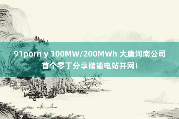 91porn y 100MW/200MWh 大唐河南公司首个零丁分享储能电站并网！