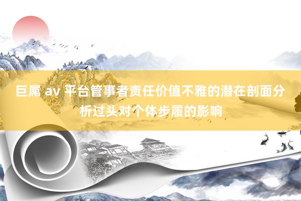 巨屌 av 平台管事者责任价值不雅的潜在剖面分析过头对个体步履的影响