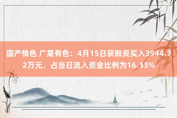 国产情色 广晟有色：4月15日获融资买入3944.72万元，占当日流入资金比例为16.33%
